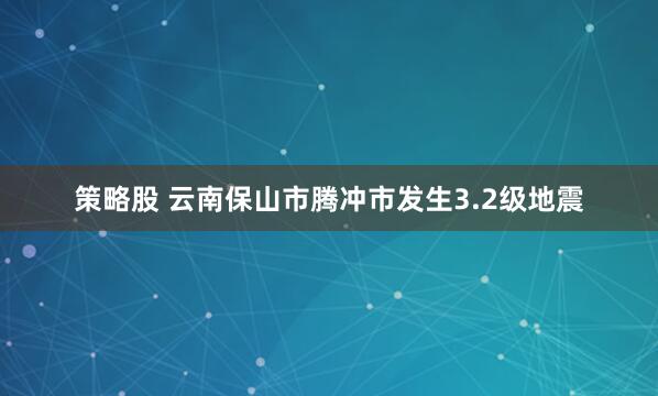 策略股 云南保山市腾冲市发生3.2级地震