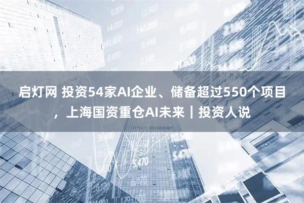 启灯网 投资54家AI企业、储备超过550个项目，上海国资重仓AI未来｜投资人说