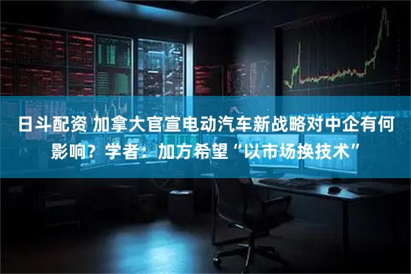 日斗配资 加拿大官宣电动汽车新战略对中企有何影响？学者：加方希望“以市场换技术”