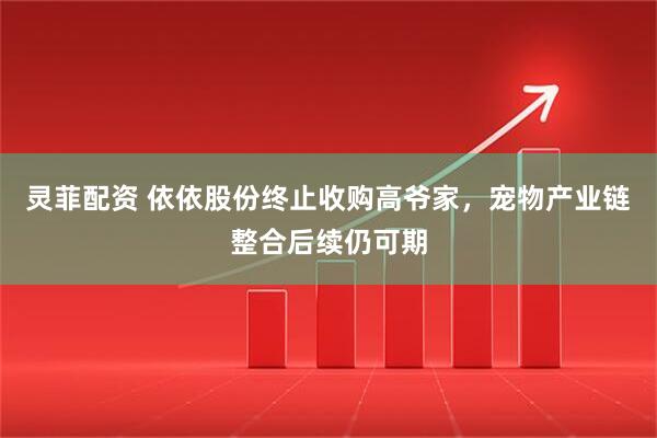 灵菲配资 依依股份终止收购高爷家，宠物产业链整合后续仍可期