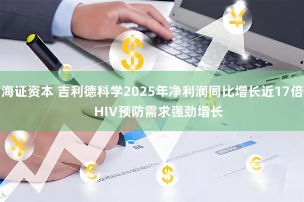 海证资本 吉利德科学2025年净利润同比增长近17倍 HIV预防需求强劲增长