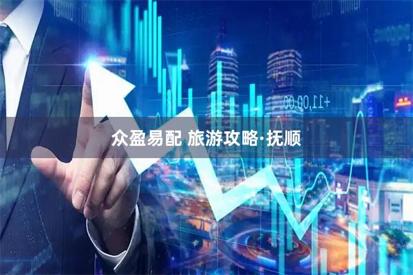 众盈易配 旅游攻略·抚顺