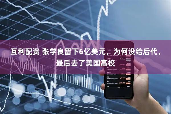 互利配资 张学良留下6亿美元，为何没给后代，最后去了美国高校