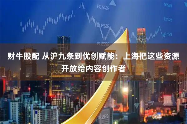 财牛股配 从沪九条到优创赋能：上海把这些资源开放给内容创作者