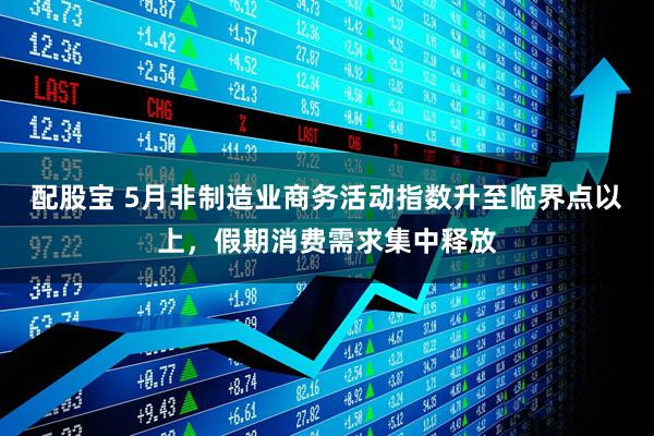 配股宝 5月非制造业商务活动指数升至临界点以上，假期消费需求集中释放