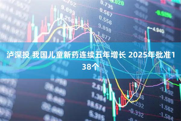泸深投 我国儿童新药连续五年增长 2025年批准138个