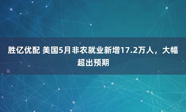 胜亿优配 美国5月非农就业新增17.2万人，大幅超出预期