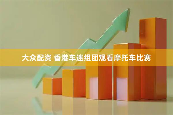 大众配资 香港车迷组团观看摩托车比赛