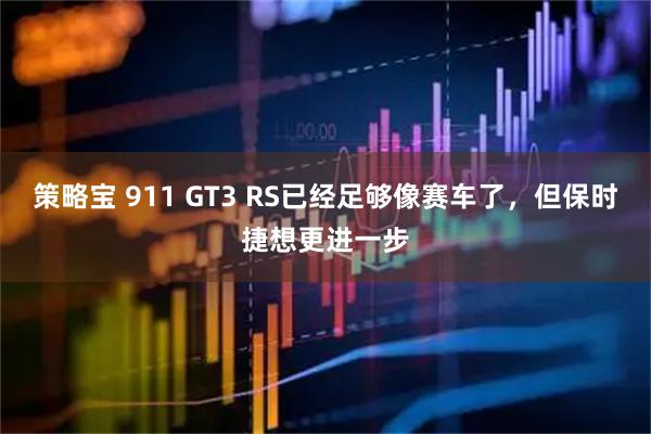 策略宝 911 GT3 RS已经足够像赛车了，但保时捷想更进一步