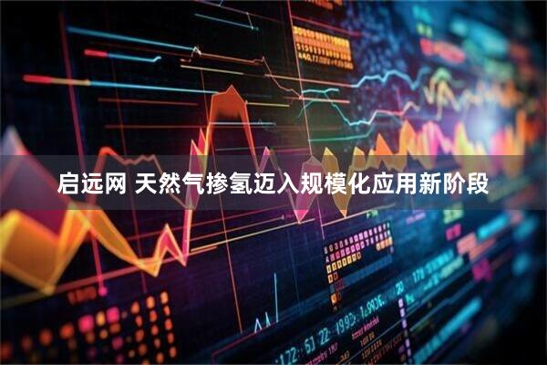 启远网 天然气掺氢迈入规模化应用新阶段