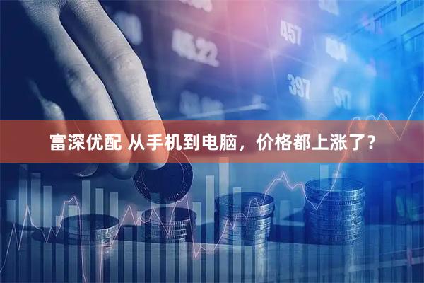 富深优配 从手机到电脑，价格都上涨了？