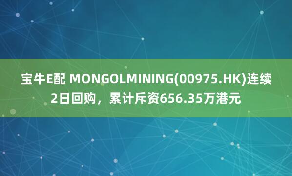 宝牛E配 MONGOLMINING(00975.HK)连续2日回购,累计斥资656.35万港元