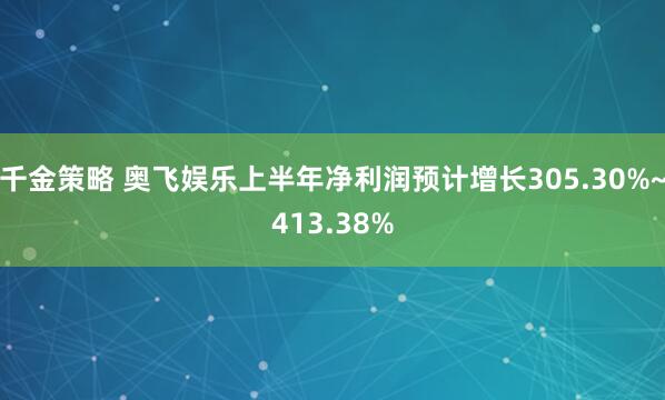 千金策略 奥飞娱乐上半年净利润预计增长305.30%~413.38%