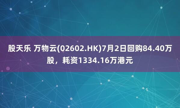 股天乐 万物云(02602.HK)7月2日回购84.40万股，耗资1334.16万港元