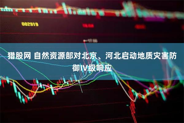 猎股网 自然资源部对北京、河北启动地质灾害防御Ⅳ级响应