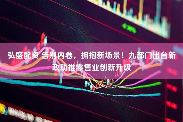 弘盛配资 告别内卷，拥抱新场景！九部门出台新政助推零售业创新升级