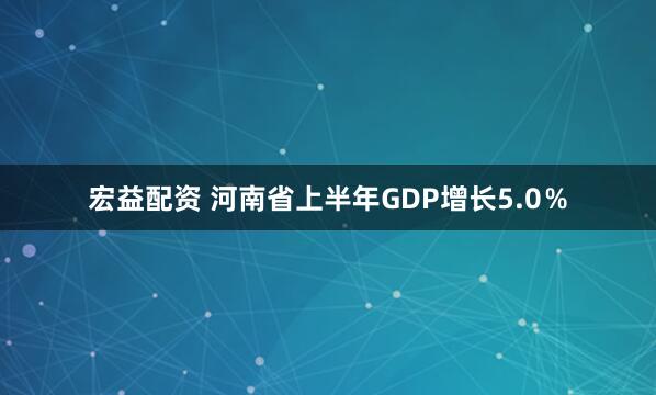 宏益配资 河南省上半年GDP增长5.0％