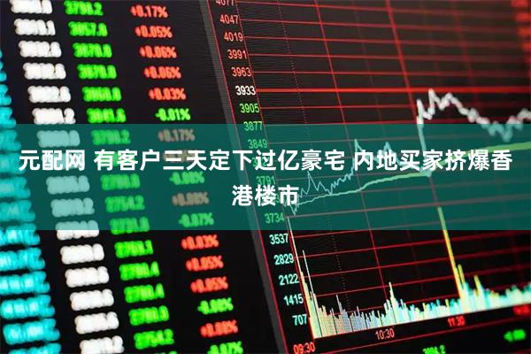 元配网 有客户三天定下过亿豪宅 内地买家挤爆香港楼市