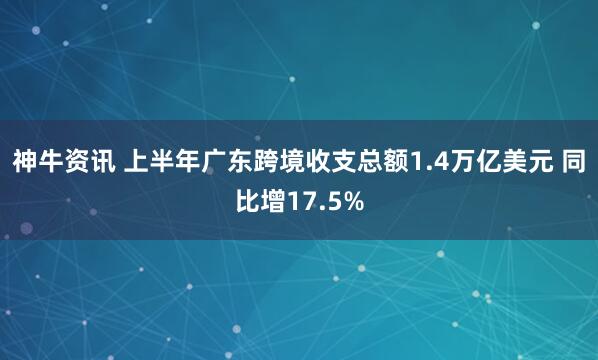 神牛资讯 上半年广东跨境收支总额1.4万亿美元 同比增17.5%