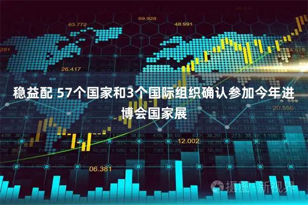 稳益配 57个国家和3个国际组织确认参加今年进博会国家展