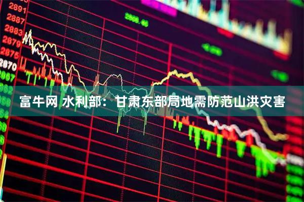 富牛网 水利部：甘肃东部局地需防范山洪灾害