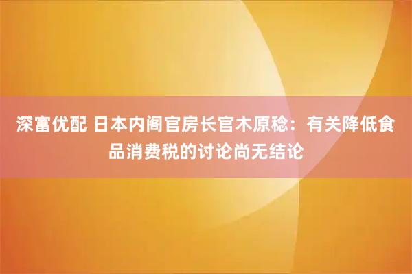 深富优配 日本内阁官房长官木原稔：有关降低食品消费税的讨论尚无结论