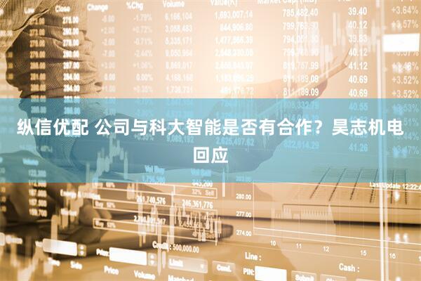 纵信优配 公司与科大智能是否有合作？昊志机电回应
