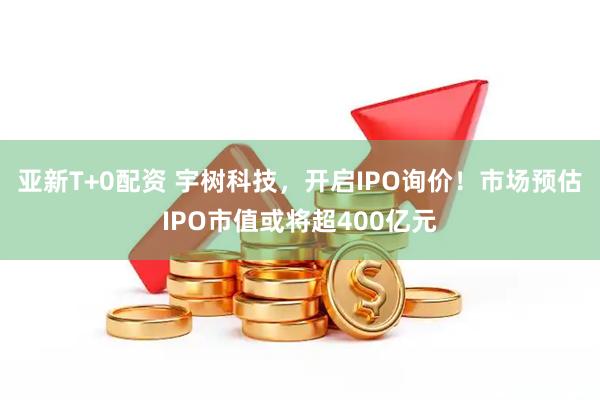 亚新T+0配资 宇树科技，开启IPO询价！市场预估IPO市值或将超400亿元