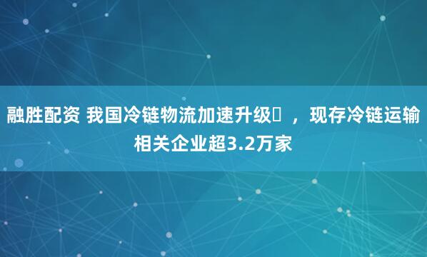 融胜配资 我国冷链物流加速升级‌，现存冷链运输相关企业超3.2万家