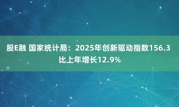 股E融 国家统计局:2025年创新驱动指数156.3 比上年增长12.9%