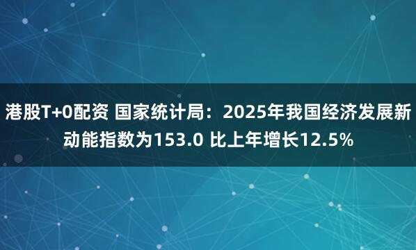 港股T+0配资 国家统计局：2025年我国经济发展新动能指数为153.0 比上年增长12.5%